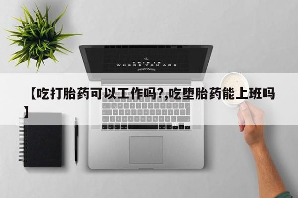 米非司酮在线下单【吃打胎药可以工作吗?,吃堕胎药能上班吗】