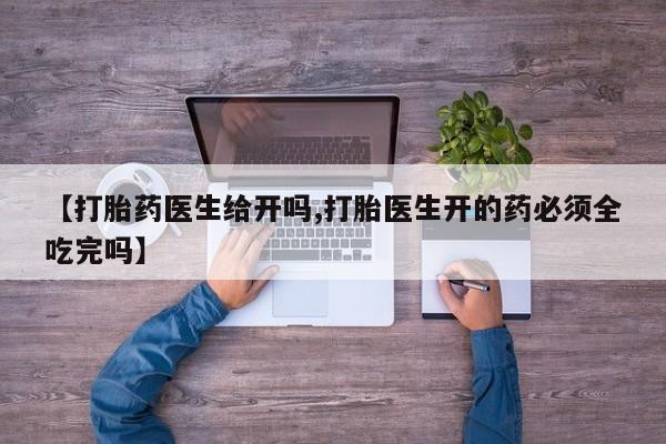 米非司酮在线下单【打胎药医生给开吗,打胎医生开的药必须全吃完吗】