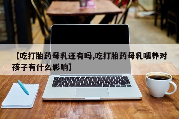 米非司酮在线下单【吃打胎药母乳还有吗,吃打胎药母乳喂养对孩子有什么影响】