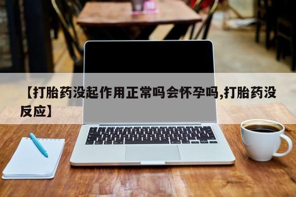 米非司酮在线下单【打胎药没起作用正常吗会怀孕吗,打胎药没反应】