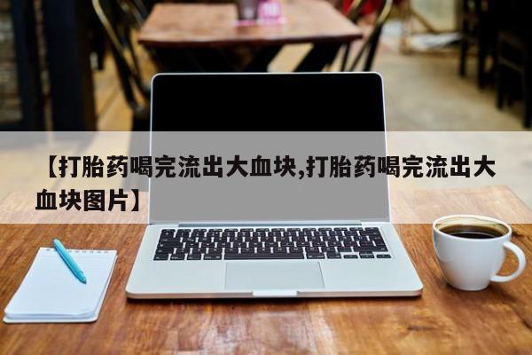 米非司酮在线下单【打胎药喝完流出大血块,打胎药喝完流出大血块图片】