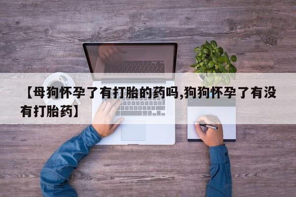 米非司酮在线下单【母狗怀孕了有打胎的药吗,狗狗怀孕了有没有打胎药】