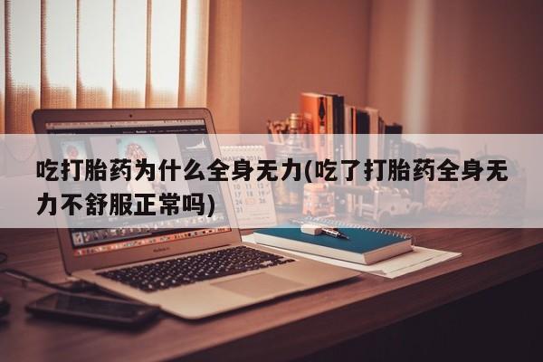 米非司酮在线下单吃打胎药为什么全身无力(吃了打胎药全身无力不舒服正常吗)