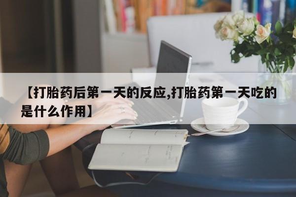 米非司酮在线下单【打胎药后第一天的反应,打胎药第一天吃的是什么作用】