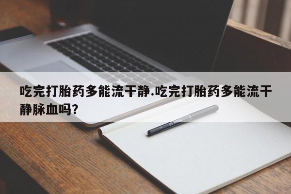 米非司酮在线下单吃完打胎药多能流干静.吃完打胎药多能流干静脉血吗？