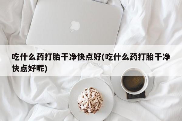 米非司酮在线下单吃什么药打胎干净快点好(吃什么药打胎干净快点好呢)