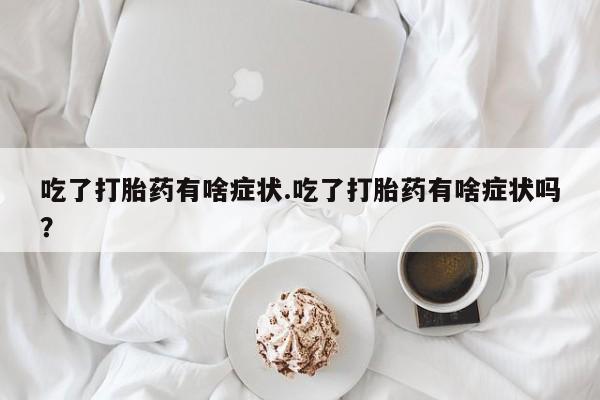 米非司酮在线下单吃了打胎药有啥症状.吃了打胎药有啥症状吗？