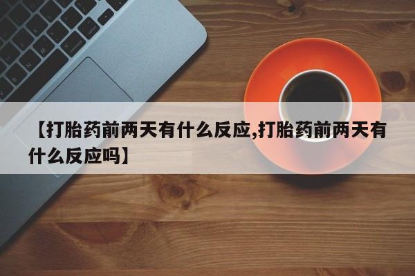 米非司酮在线下单【打胎药前两天有什么反应,打胎药前两天有什么反应吗】