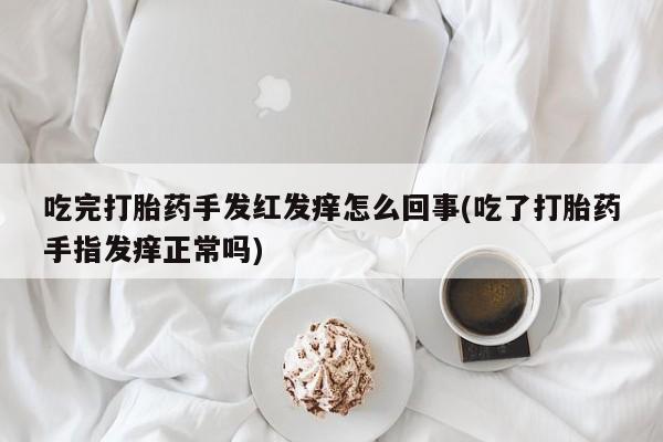 米非司酮在线下单吃完打胎药手发红发痒怎么回事(吃了打胎药手指发痒正常吗)
