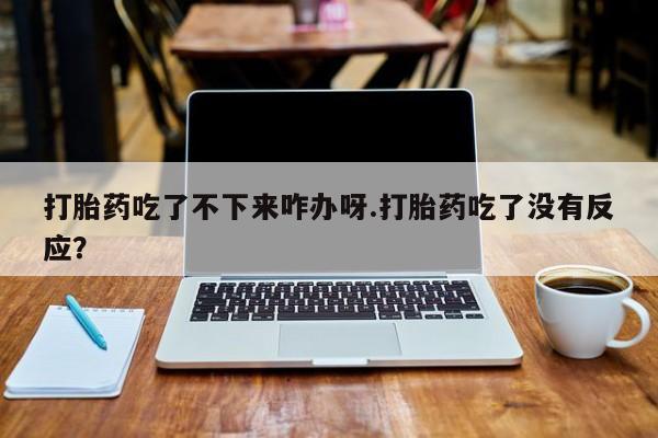 米非司酮在线下单打胎药吃了不下来咋办呀.打胎药吃了没有反应？
