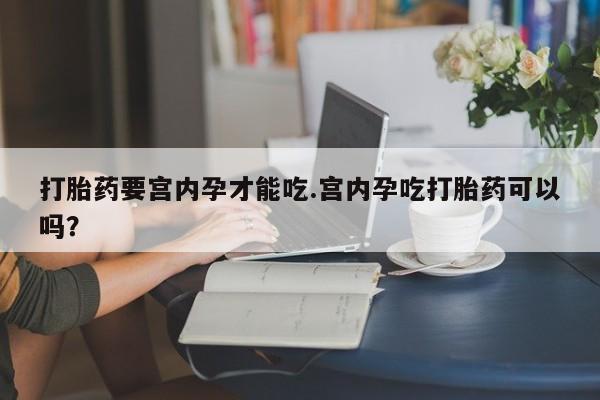 米非司酮在线下单打胎药要宫内孕才能吃.宫内孕吃打胎药可以吗？