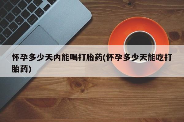米非司酮在线下单怀孕多少天内能喝打胎药(怀孕多少天能吃打胎药)