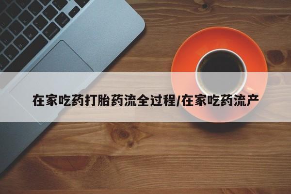 米非司酮在线下单在家吃药打胎药流全过程/在家吃药流产