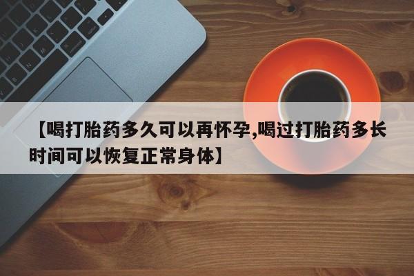 米非司酮在线下单【喝打胎药多久可以再怀孕,喝过打胎药多长时间可以恢复正常身体】
