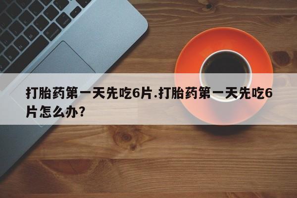 米非司酮在线下单打胎药第一天先吃6片.打胎药第一天先吃6片怎么办？