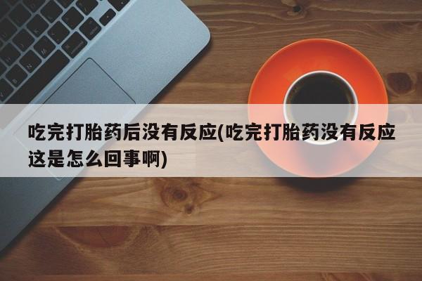米非司酮在线下单吃完打胎药后没有反应(吃完打胎药没有反应这是怎么回事啊)