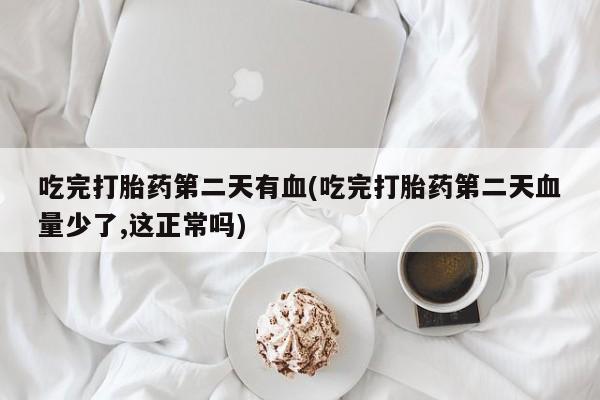 米非司酮在线下单吃完打胎药第二天有血(吃完打胎药第二天血量少了,这正常吗)