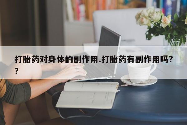 米非司酮在线下单打胎药对身体的副作用.打胎药有副作用吗?？