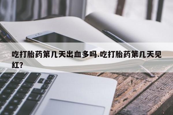 米非司酮在线下单吃打胎药第几天出血多吗.吃打胎药第几天见红？
