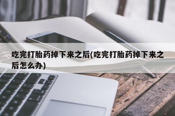 米非司酮在线下单吃完打胎药掉下来之后(吃完打胎药掉下来之后怎么办)