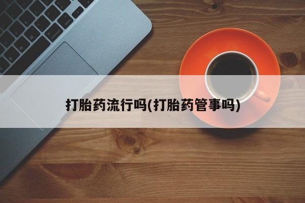 米非司酮在线下单打胎药流行吗(打胎药管事吗)