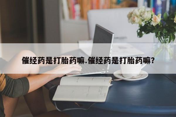 米非司酮在线下单催经药是打胎药嘛.催经药是打胎药嘛？