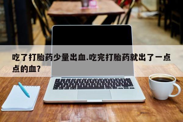 米非司酮在线下单吃了打胎药少量出血.吃完打胎药就出了一点点的血？