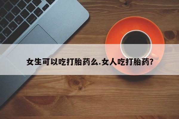 米非司酮在线下单女生可以吃打胎药么.女人吃打胎药？