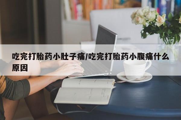 米非司酮在线下单吃完打胎药小肚子痛/吃完打胎药小腹痛什么原因