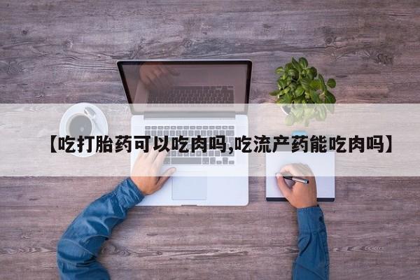 米非司酮在线下单【吃打胎药可以吃肉吗,吃流产药能吃肉吗】
