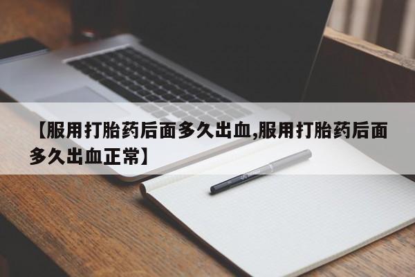 米非司酮在线下单【服用打胎药后面多久出血,服用打胎药后面多久出血正常】