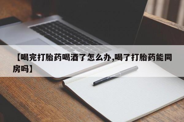 米非司酮在线下单【喝完打胎药喝酒了怎么办,喝了打胎药能同房吗】