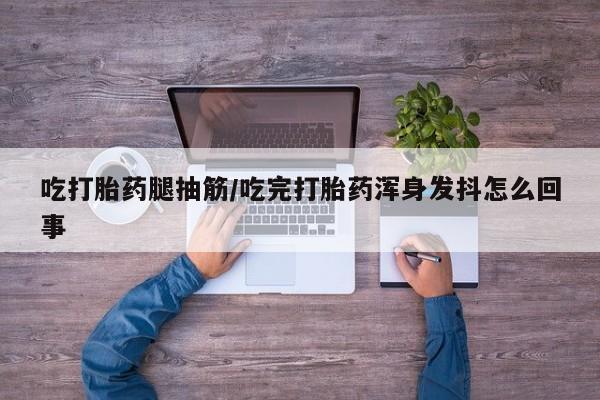 米非司酮在线下单吃打胎药腿抽筋/吃完打胎药浑身发抖怎么回事