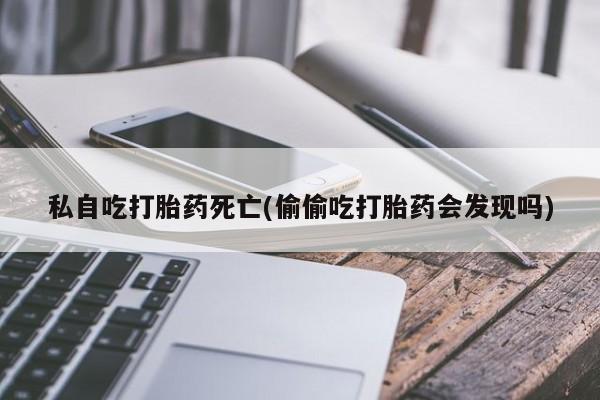 米非司酮在线下单私自吃打胎药死亡(偷偷吃打胎药会发现吗)
