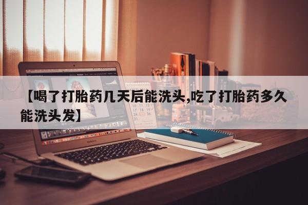 米非司酮在线下单【喝了打胎药几天后能洗头,吃了打胎药多久能洗头发】