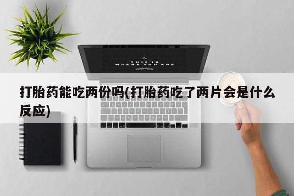 米非司酮在线下单打胎药能吃两份吗(打胎药吃了两片会是什么反应)
