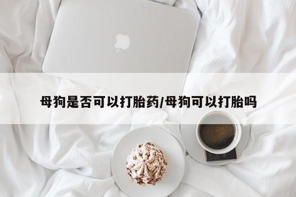 米非司酮在线下单母狗是否可以打胎药/母狗可以打胎吗