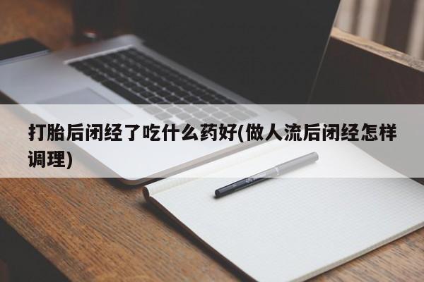 米非司酮在线下单打胎后闭经了吃什么药好(做人流后闭经怎样调理)