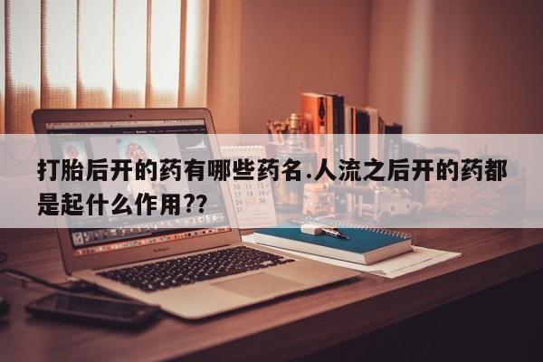 米非司酮在线下单打胎后开的药有哪些药名.人流之后开的药都是起什么作用?？
