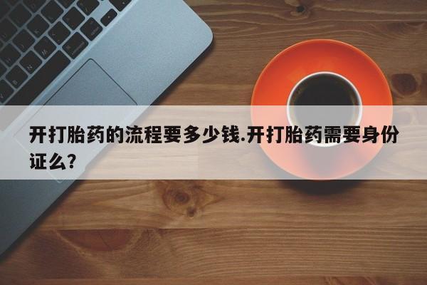 米非司酮在线下单开打胎药的流程要多少钱.开打胎药需要身份证么？