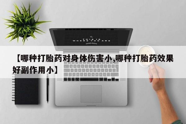 米非司酮在线下单【哪种打胎药对身体伤害小,哪种打胎药效果好副作用小】