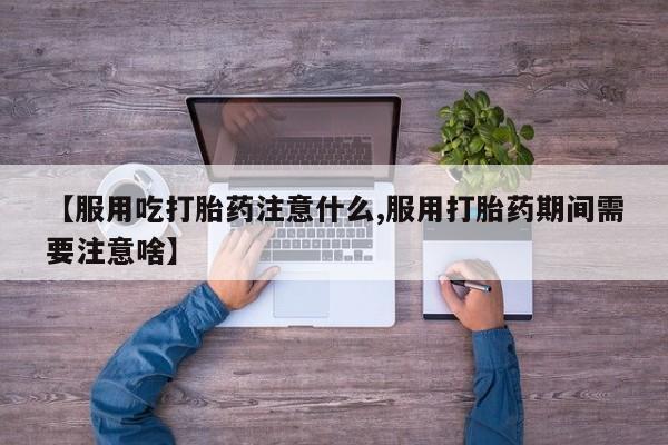 米非司酮在线下单【服用吃打胎药注意什么,服用打胎药期间需要注意啥】