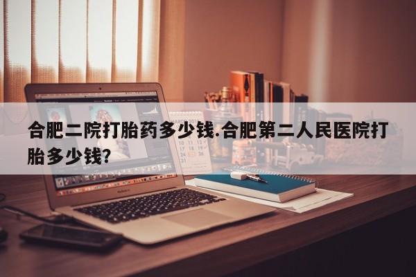 米非司酮在线下单合肥二院打胎药多少钱.合肥第二人民医院打胎多少钱？