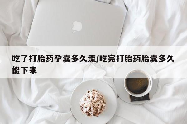 米非司酮在线下单吃了打胎药孕囊多久流/吃完打胎药胎囊多久能下来