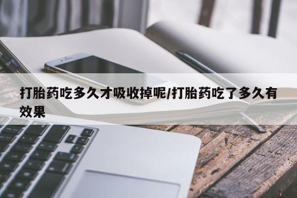 米非司酮在线下单打胎药吃多久才吸收掉呢/打胎药吃了多久有效果