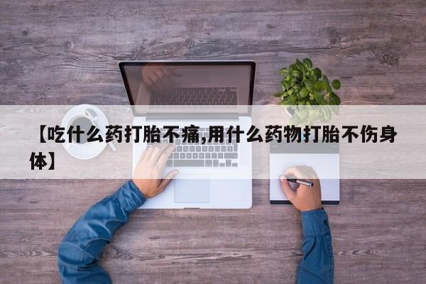 米非司酮在线下单【吃什么药打胎不痛,用什么药物打胎不伤身体】