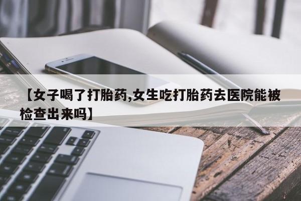 米非司酮在线下单【女子喝了打胎药,女生吃打胎药去医院能被检查出来吗】