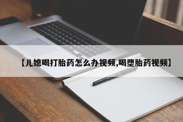 米非司酮在线下单【儿媳喝打胎药怎么办视频,喝堕胎药视频】