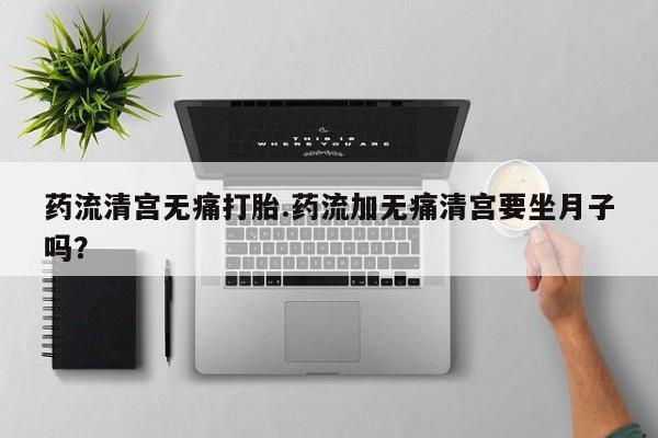 米非司酮在线下单药流清宫无痛打胎.药流加无痛清宫要坐月子吗？
