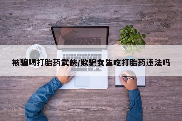 米非司酮在线下单被骗喝打胎药武侠/欺骗女生吃打胎药违法吗